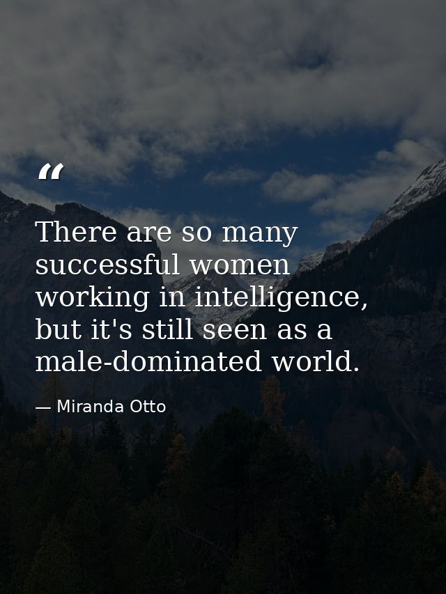 There are so many successful women working in intelligence, but it's still seen as a male-dominated world. — Miranda Otto