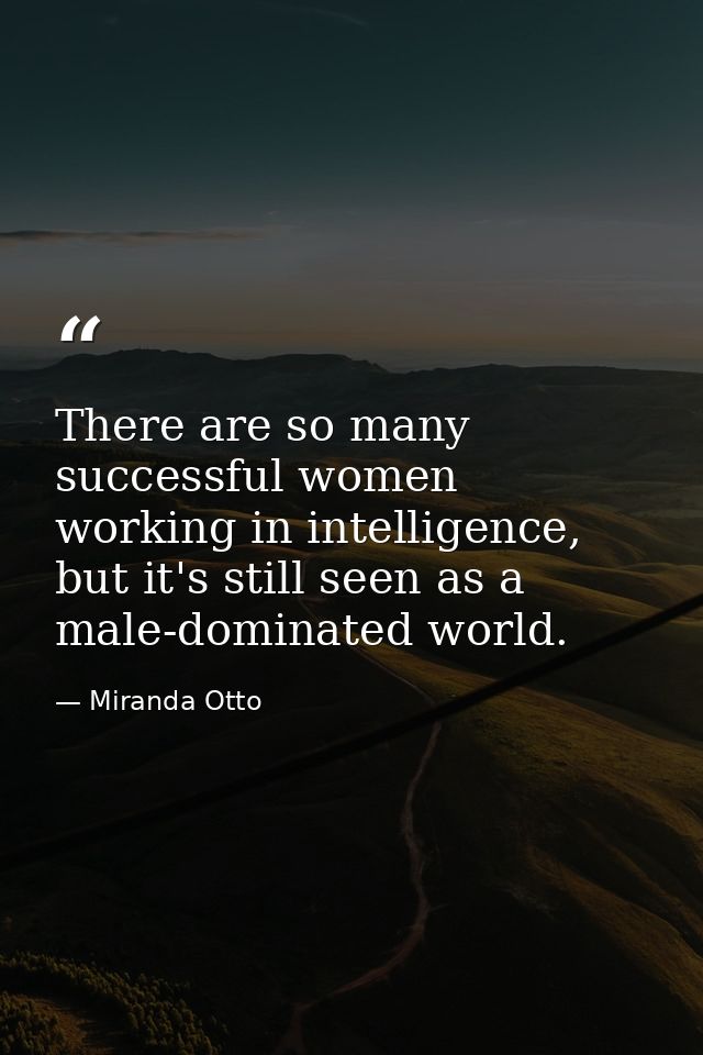 There are so many successful women working in intelligence, but it's still seen as a male-dominated world. — Miranda Otto