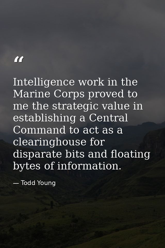 Intelligence work in the Marine Corps proved to me the strategic value in establishing a Central Command to act as a cle — Todd Young