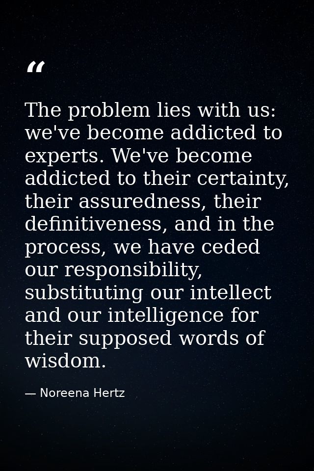 The problem lies with us: we've become addicted to experts. We've become addicted to their certainty, their assuredness, — Noreena Hertz