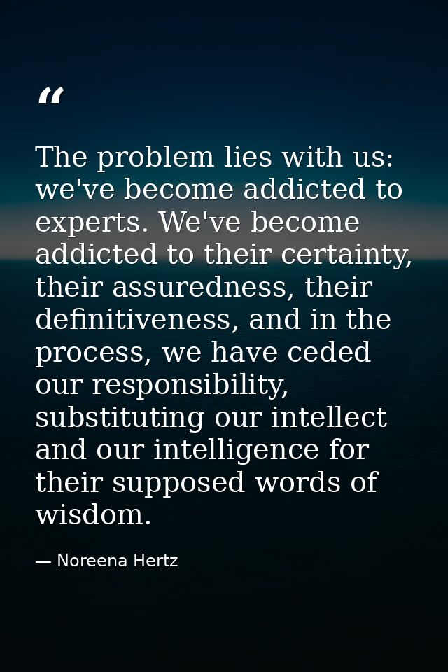 The problem lies with us: we've become addicted to experts. We've become addicted to their certainty, their assuredness, — Noreena Hertz