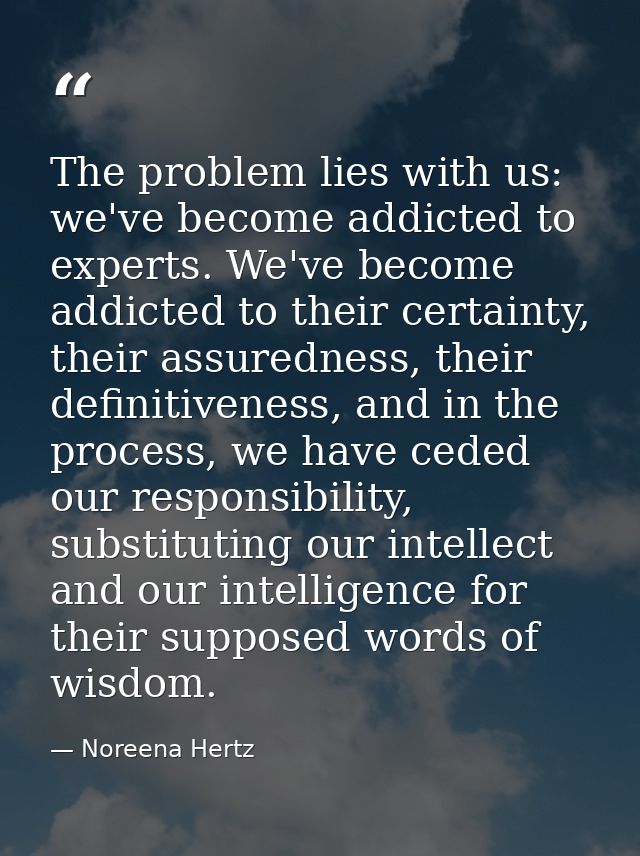 The problem lies with us: we've become addicted to experts. We've become addicted to their certainty, their assuredness, — Noreena Hertz