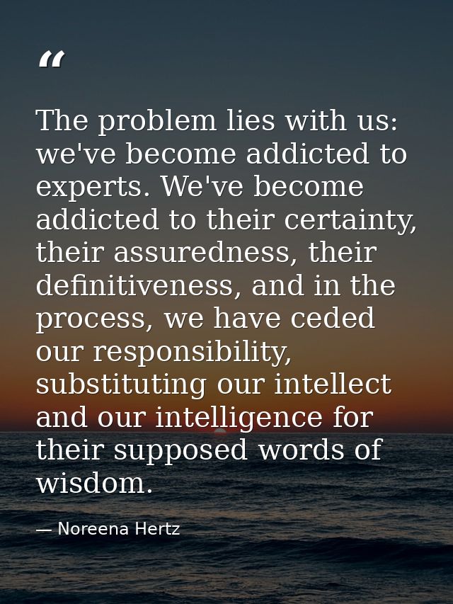 The problem lies with us: we've become addicted to experts. We've become addicted to their certainty, their assuredness, — Noreena Hertz