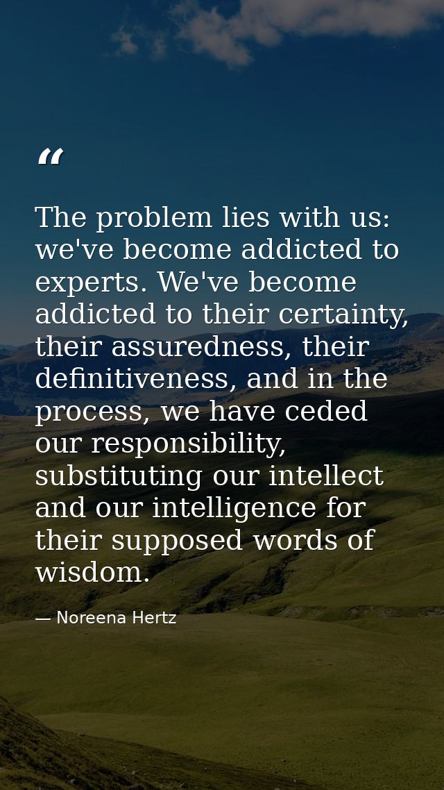 The problem lies with us: we've become addicted to experts. We've become addicted to their certainty, their assuredness, — Noreena Hertz
