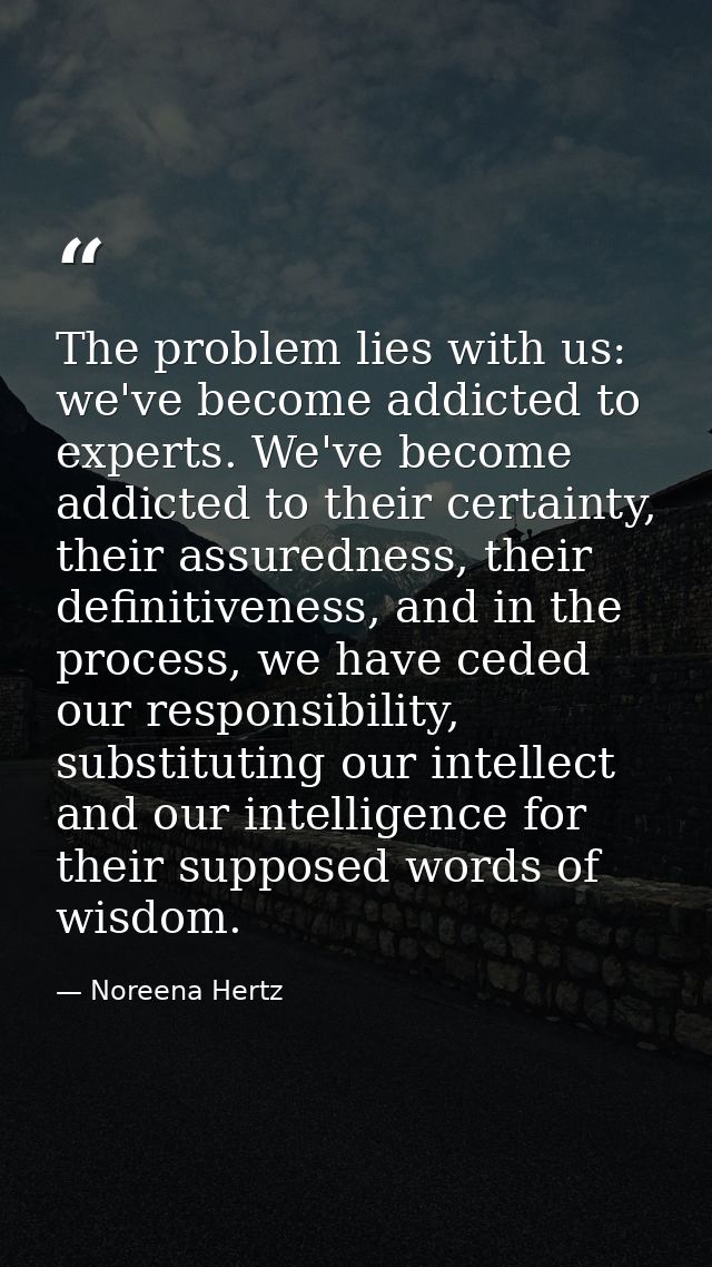 The problem lies with us: we've become addicted to experts. We've become addicted to their certainty, their assuredness, — Noreena Hertz