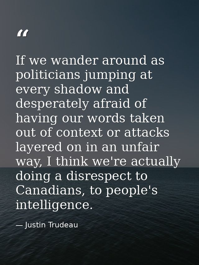 If we wander around as politicians jumping at every shadow and desperately afraid of having our words taken out of conte — Justin Trudeau