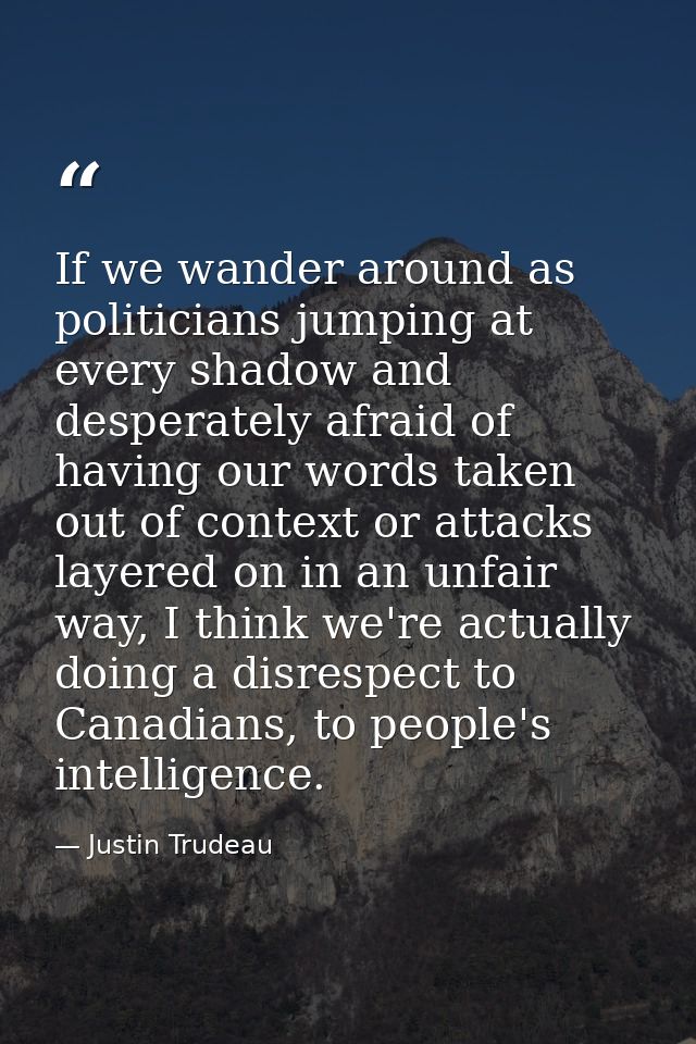 If we wander around as politicians jumping at every shadow and desperately afraid of having our words taken out of conte — Justin Trudeau