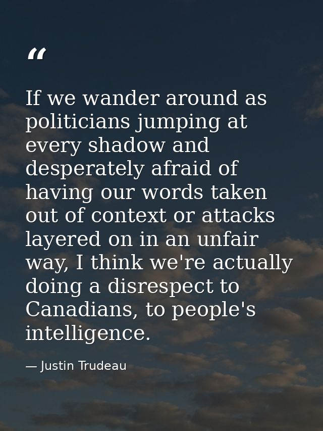 If we wander around as politicians jumping at every shadow and desperately afraid of having our words taken out of conte — Justin Trudeau