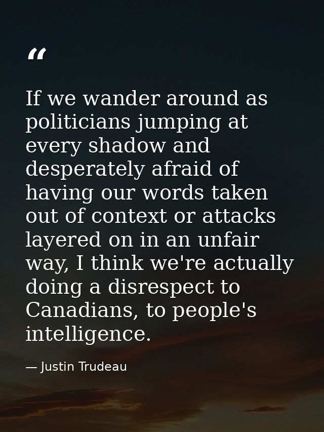 If we wander around as politicians jumping at every shadow and desperately afraid of having our words taken out of conte — Justin Trudeau