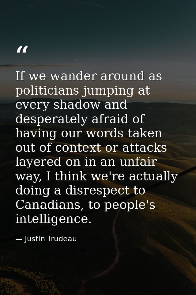 If we wander around as politicians jumping at every shadow and desperately afraid of having our words taken out of conte — Justin Trudeau