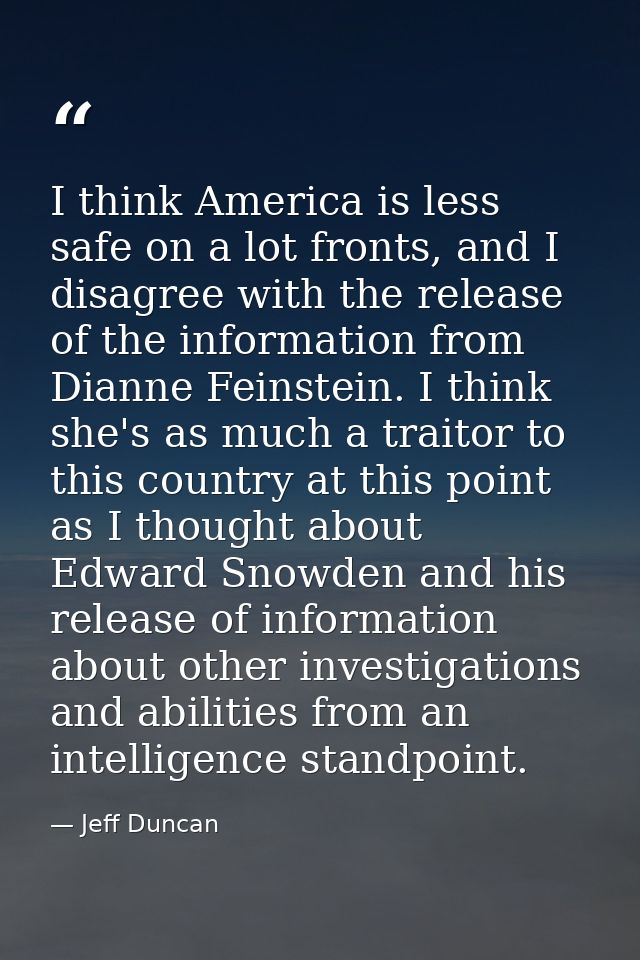 I think America is less safe on a lot fronts, and I disagree with the release of the information from Dianne Feinstein.  — Jeff Duncan