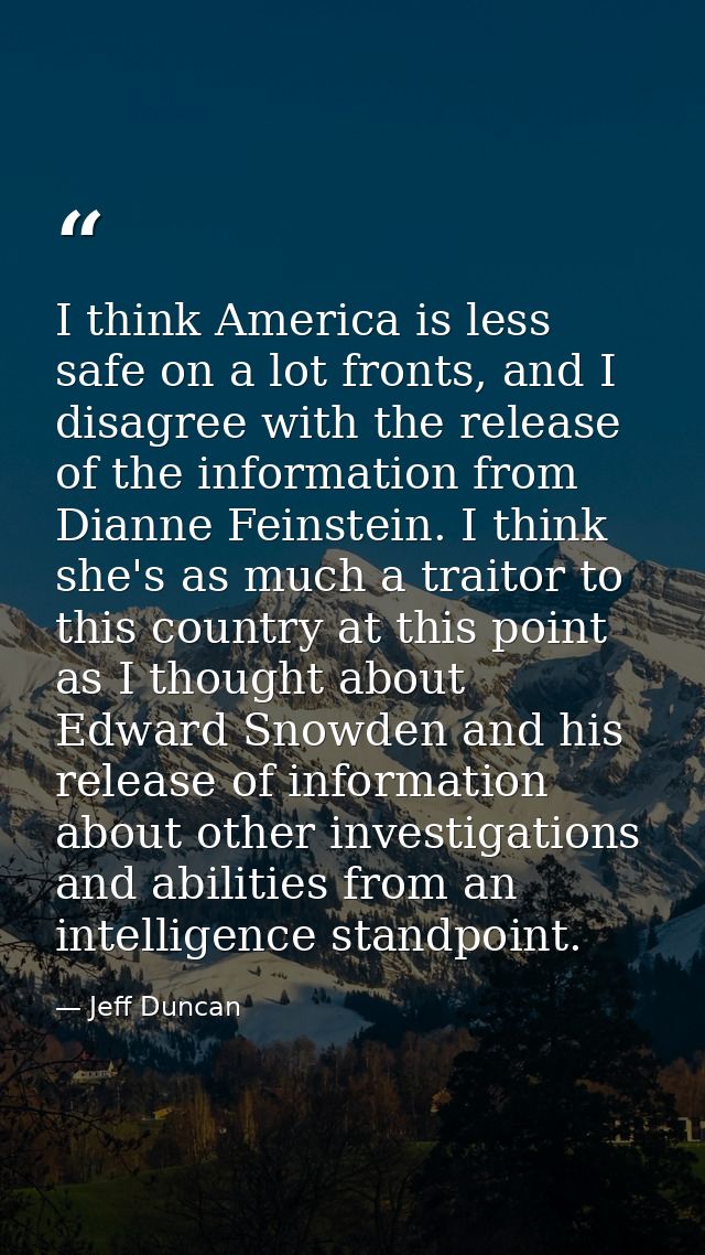 I think America is less safe on a lot fronts, and I disagree with the release of the information from Dianne Feinstein.  — Jeff Duncan