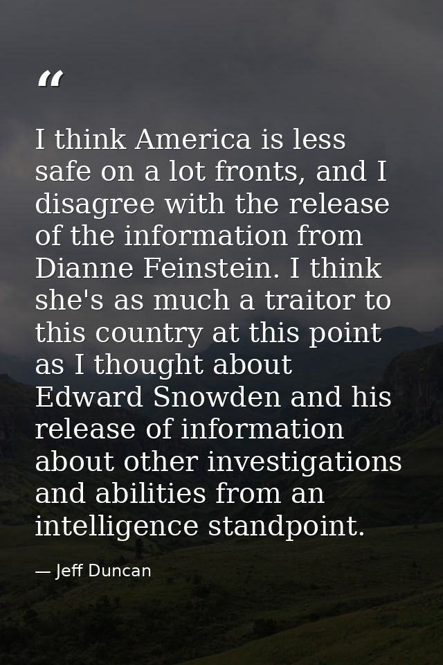 I think America is less safe on a lot fronts, and I disagree with the release of the information from Dianne Feinstein.  — Jeff Duncan