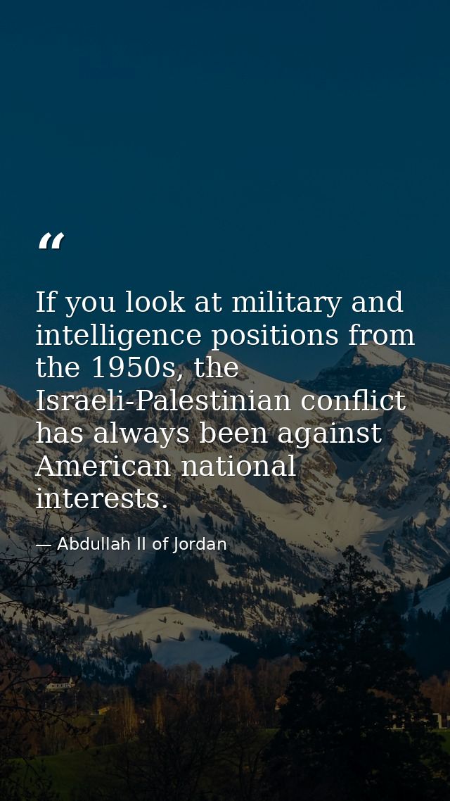 If you look at military and intelligence positions from the 1950s, the Israeli-Palestinian conflict has always been agai — Abdullah II of Jordan
