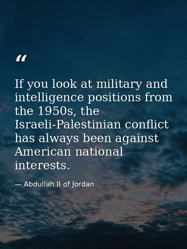 If you look at military and intelligence positions from the 1950s, the Israeli-Palestinian conflict has always been agai — Abdullah II of Jordan