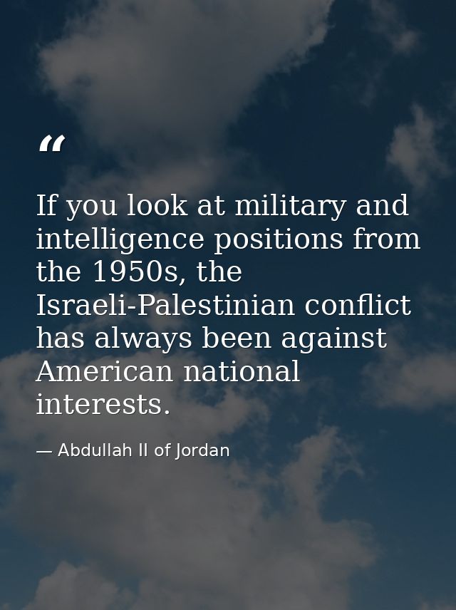 If you look at military and intelligence positions from the 1950s, the Israeli-Palestinian conflict has always been agai — Abdullah II of Jordan
