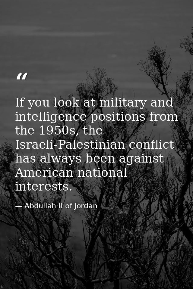 If you look at military and intelligence positions from the 1950s, the Israeli-Palestinian conflict has always been agai — Abdullah II of Jordan