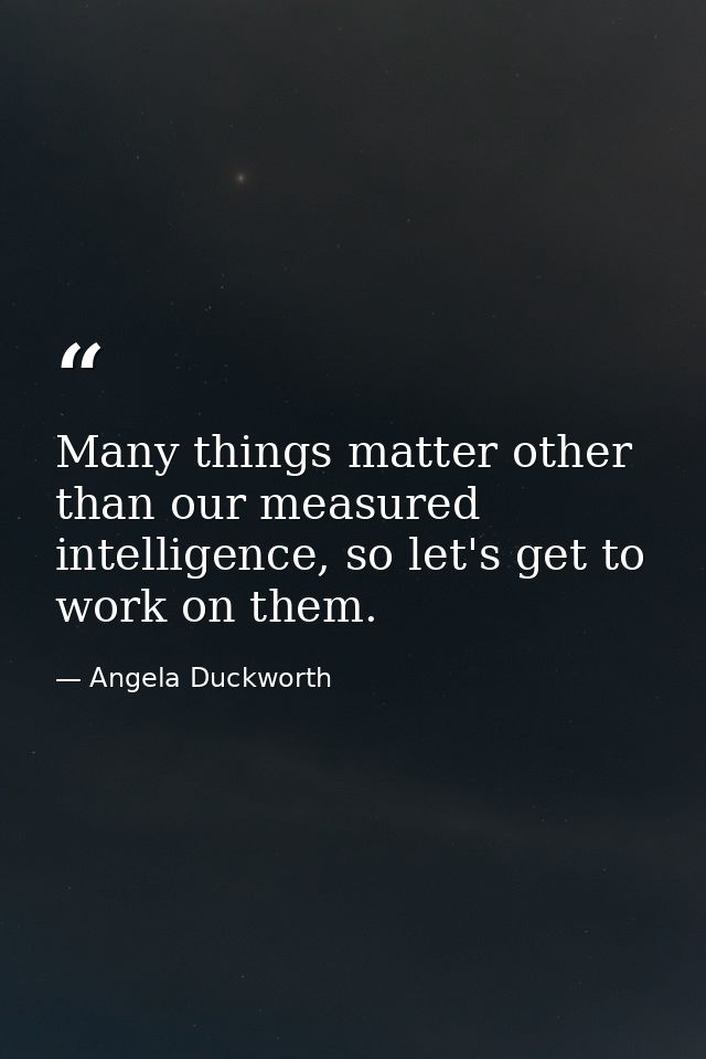Many things matter other than our measured intelligence, so let's get to work on them. — Angela Duckworth