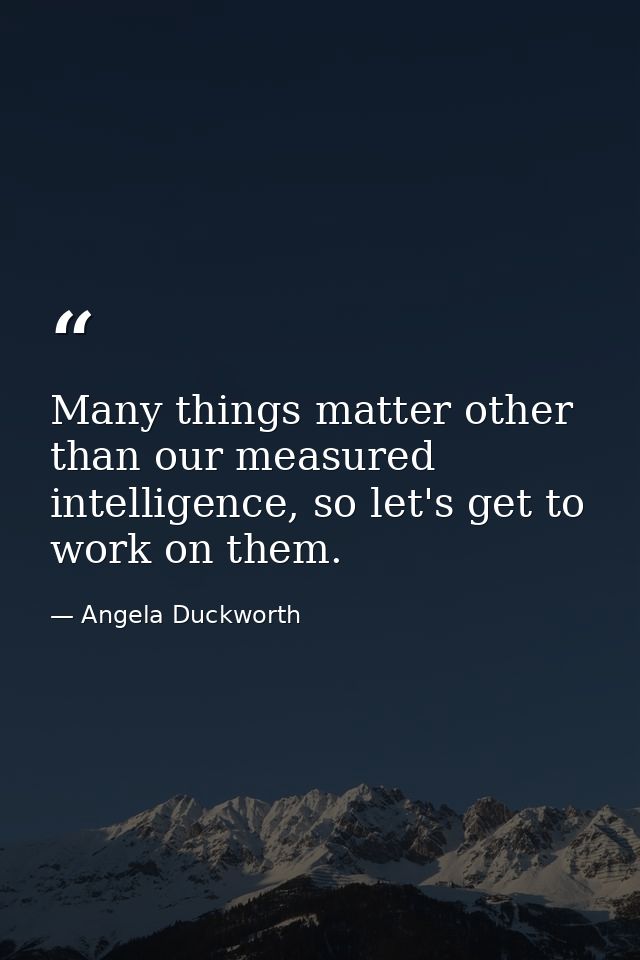 Many things matter other than our measured intelligence, so let's get to work on them. — Angela Duckworth