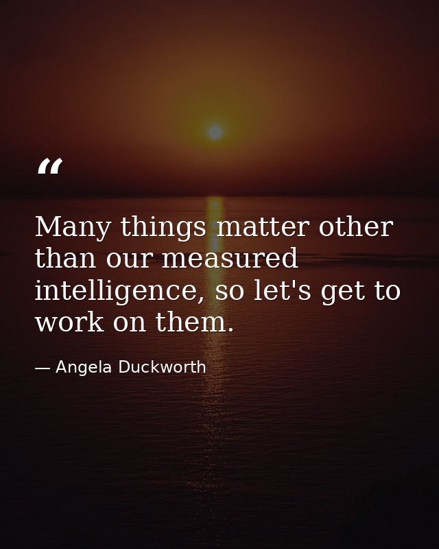 Many things matter other than our measured intelligence, so let's get to work on them. — Angela Duckworth