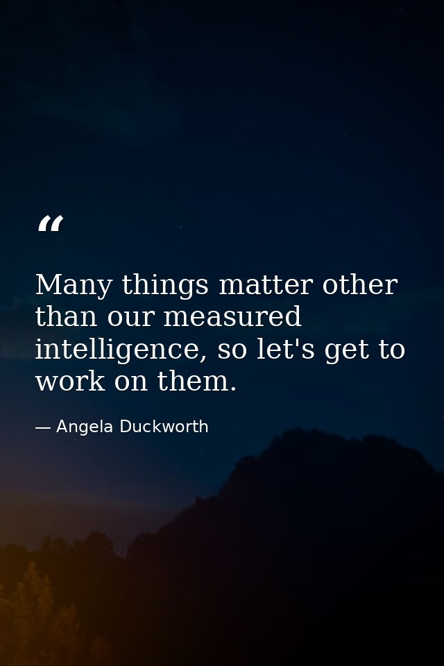Many things matter other than our measured intelligence, so let's get to work on them. — Angela Duckworth