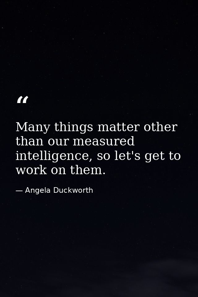 Many things matter other than our measured intelligence, so let's get to work on them. — Angela Duckworth