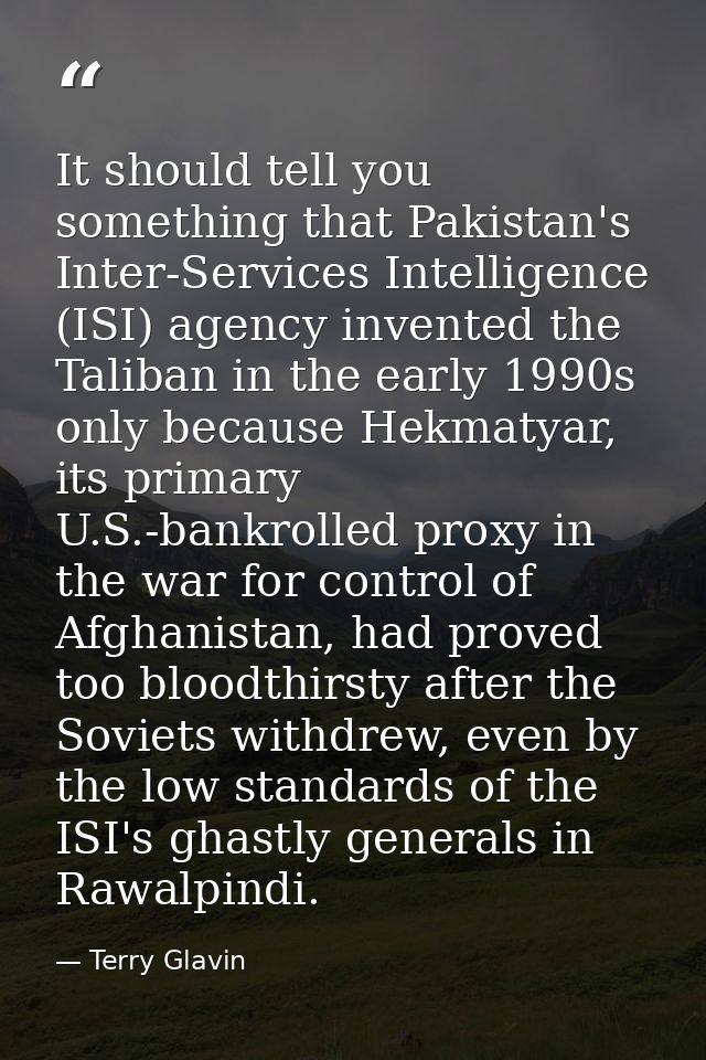 It should tell you something that Pakistan's Inter-Services Intelligence (ISI) agency invented the Taliban in the early  — Terry Glavin