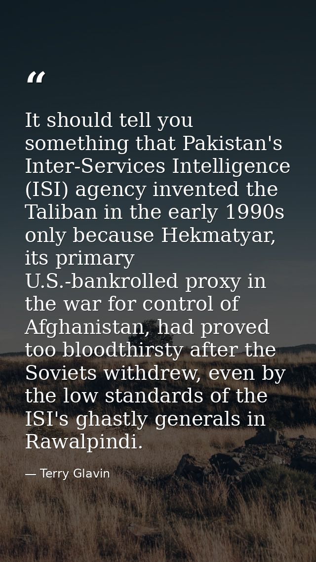 It should tell you something that Pakistan's Inter-Services Intelligence (ISI) agency invented the Taliban in the early  — Terry Glavin