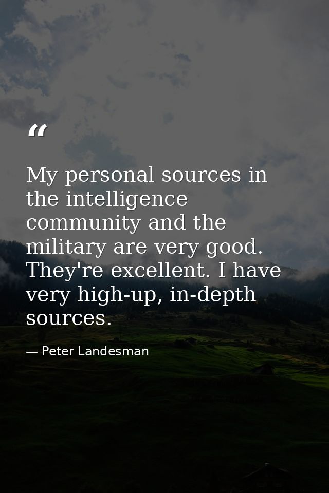 My personal sources in the intelligence community and the military are very good. They're excellent. I have very high-up — Peter Landesman