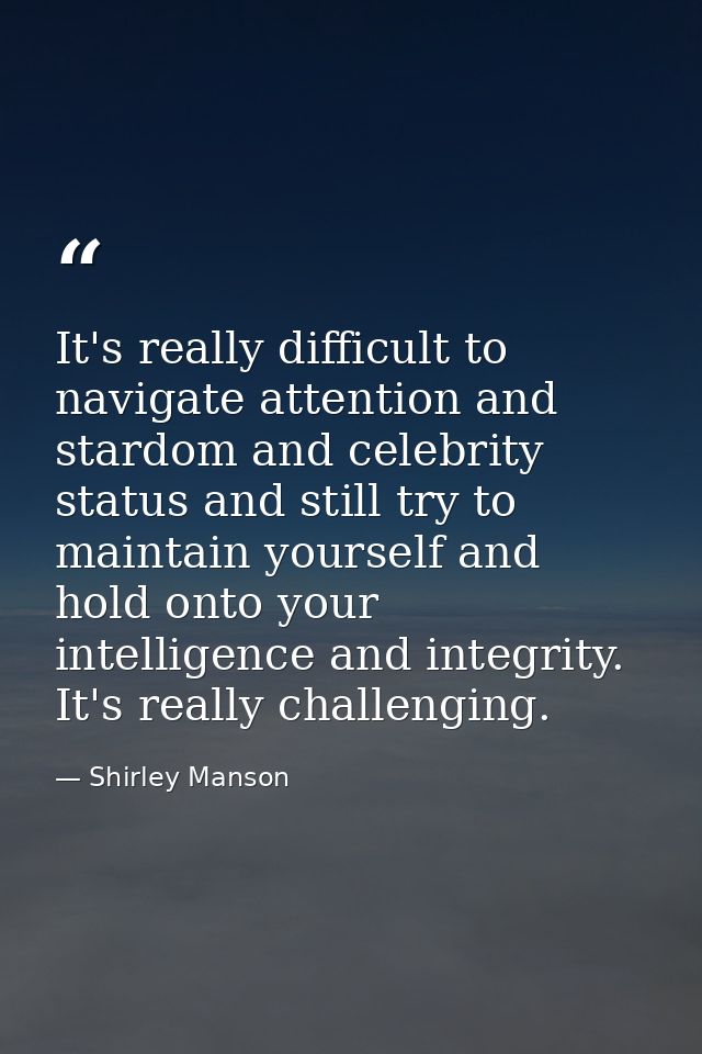 It's really difficult to navigate attention and stardom and celebrity status and still try to maintain yourself and hold — Shirley Manson