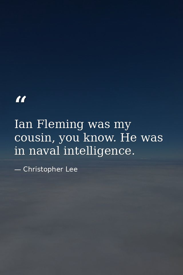 Ian Fleming was my cousin, you know. He was in naval intelligence. — Christopher Lee
