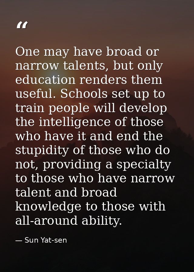 One may have broad or narrow talents, but only education renders them useful. Schools set up to train people will develo — Sun Yat-sen