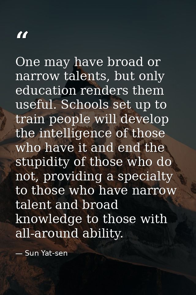 One may have broad or narrow talents, but only education renders them useful. Schools set up to train people will develo — Sun Yat-sen