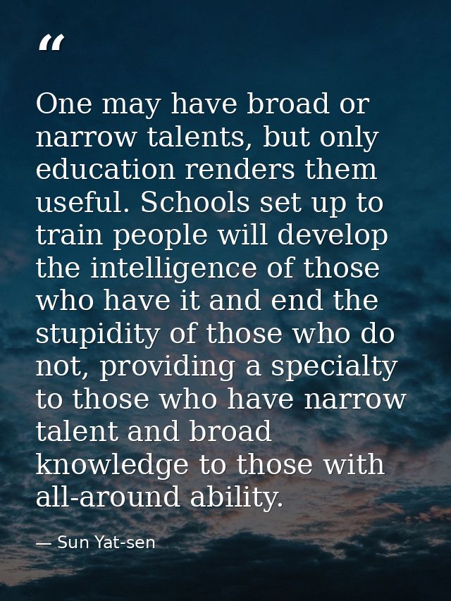 One may have broad or narrow talents, but only education renders them useful. Schools set up to train people will develo — Sun Yat-sen