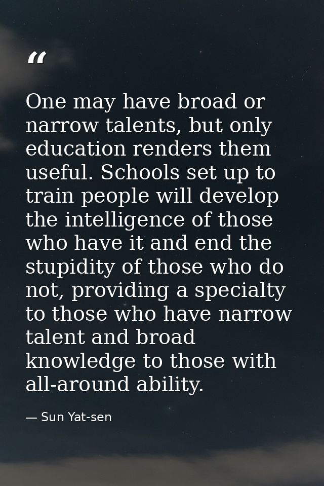 One may have broad or narrow talents, but only education renders them useful. Schools set up to train people will develo — Sun Yat-sen