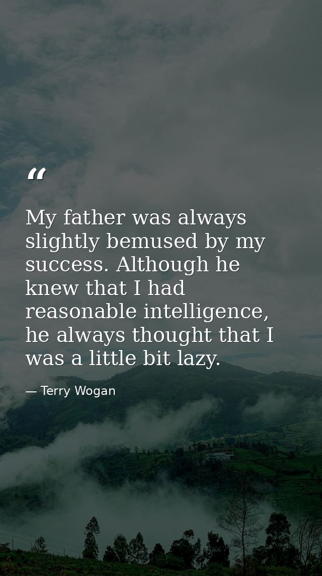 My father was always slightly bemused by my success. Although he knew that I had reasonable intelligence, he always thou — Terry Wogan