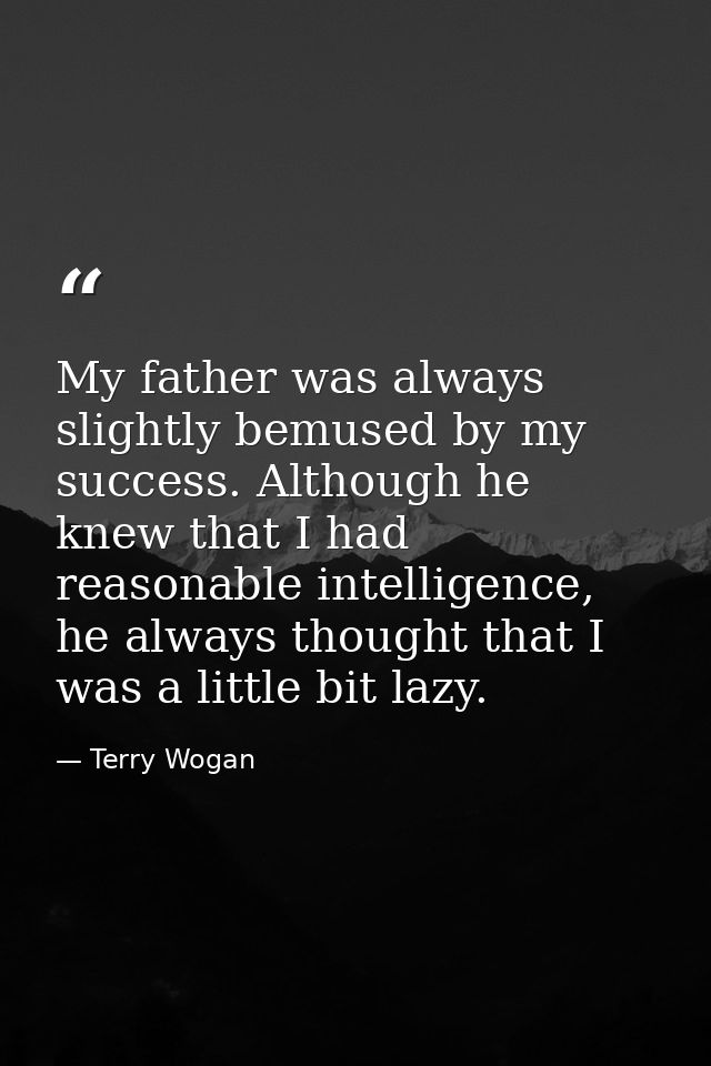 My father was always slightly bemused by my success. Although he knew that I had reasonable intelligence, he always thou — Terry Wogan