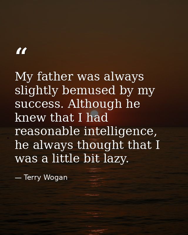 My father was always slightly bemused by my success. Although he knew that I had reasonable intelligence, he always thou — Terry Wogan