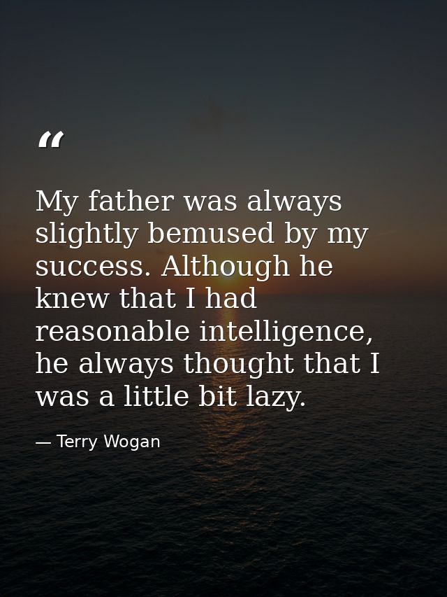 My father was always slightly bemused by my success. Although he knew that I had reasonable intelligence, he always thou — Terry Wogan