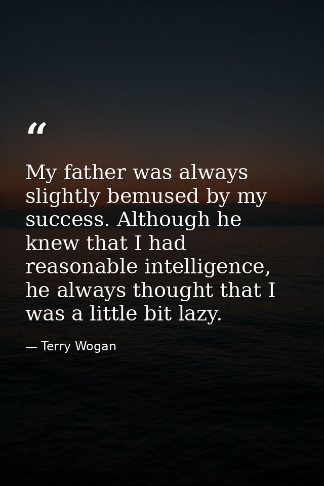 My father was always slightly bemused by my success. Although he knew that I had reasonable intelligence, he always thou — Terry Wogan