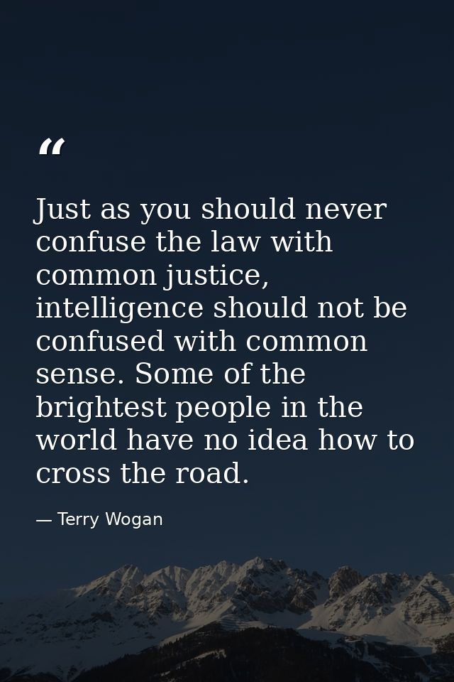 Just as you should never confuse the law with common justice, intelligence should not be confused with common sense. Som — Terry Wogan