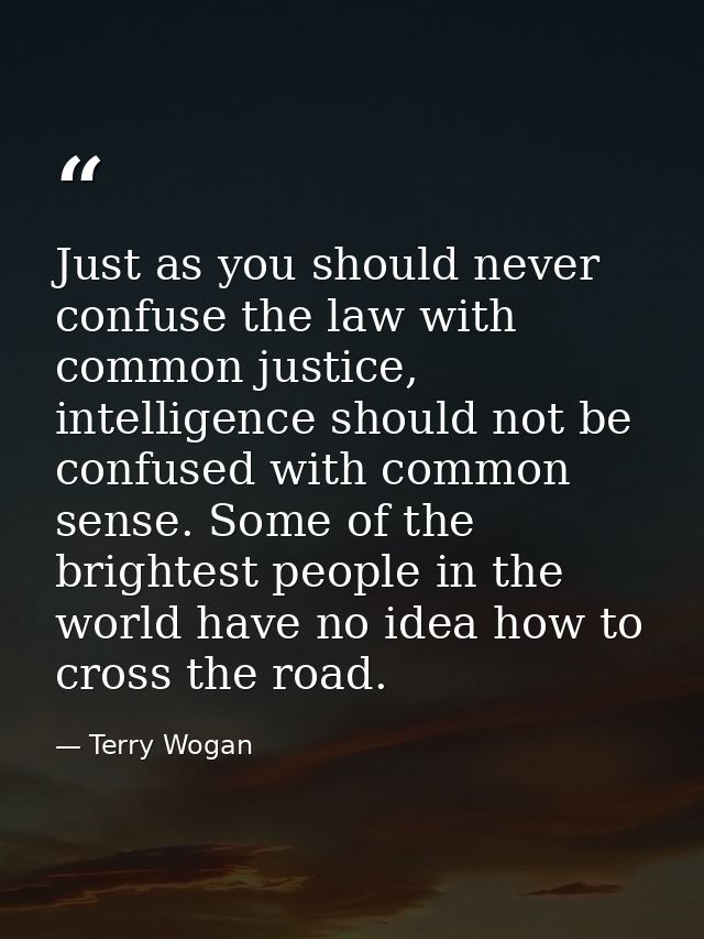 Just as you should never confuse the law with common justice, intelligence should not be confused with common sense. Som — Terry Wogan