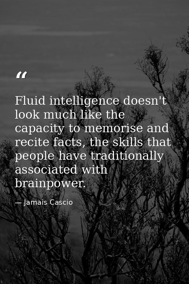 Fluid intelligence doesn't look much like the capacity to memorise and recite facts, the skills that people have traditi — Jamais Cascio
