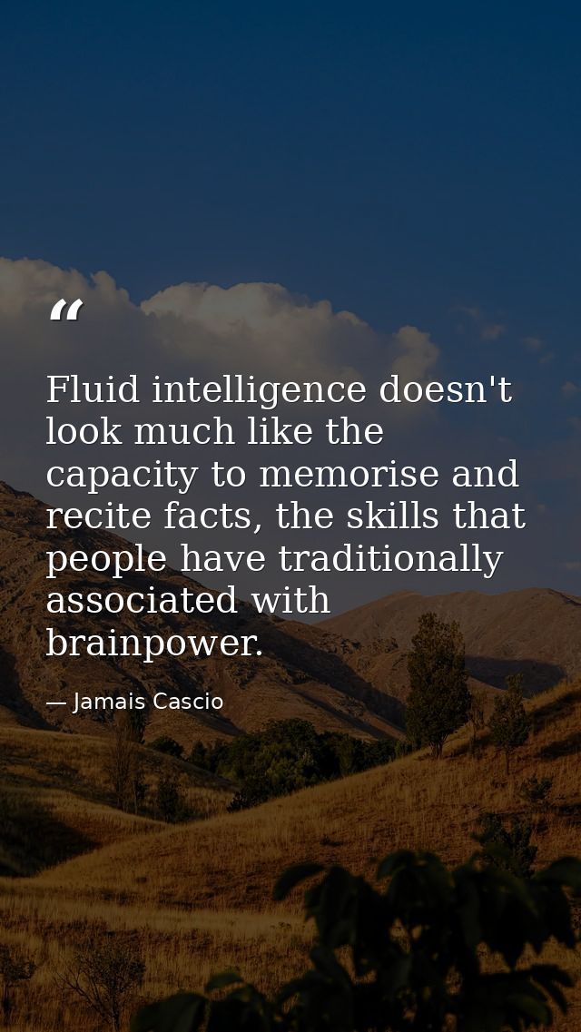 Fluid intelligence doesn't look much like the capacity to memorise and recite facts, the skills that people have traditi — Jamais Cascio