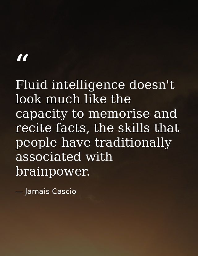 Fluid intelligence doesn't look much like the capacity to memorise and recite facts, the skills that people have traditi — Jamais Cascio