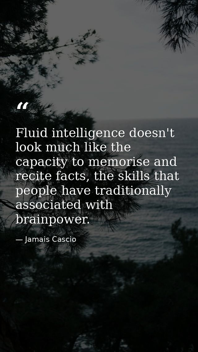 Fluid intelligence doesn't look much like the capacity to memorise and recite facts, the skills that people have traditi — Jamais Cascio