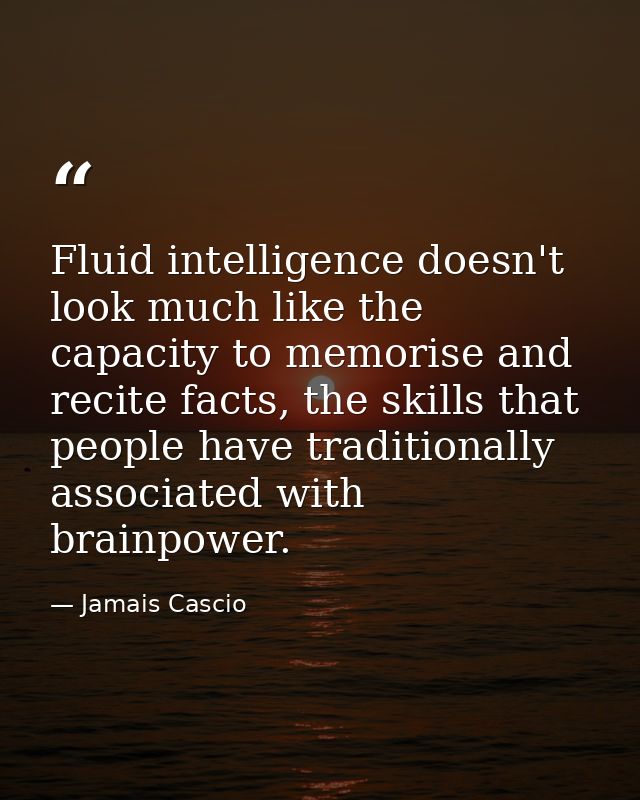 Fluid intelligence doesn't look much like the capacity to memorise and recite facts, the skills that people have traditi — Jamais Cascio