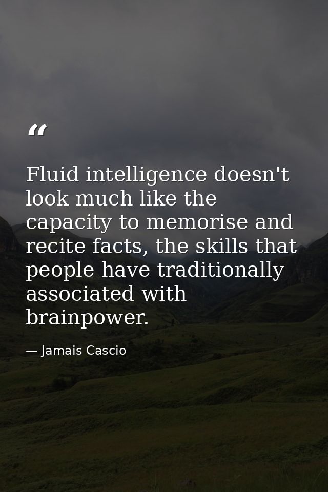 Fluid intelligence doesn't look much like the capacity to memorise and recite facts, the skills that people have traditi — Jamais Cascio