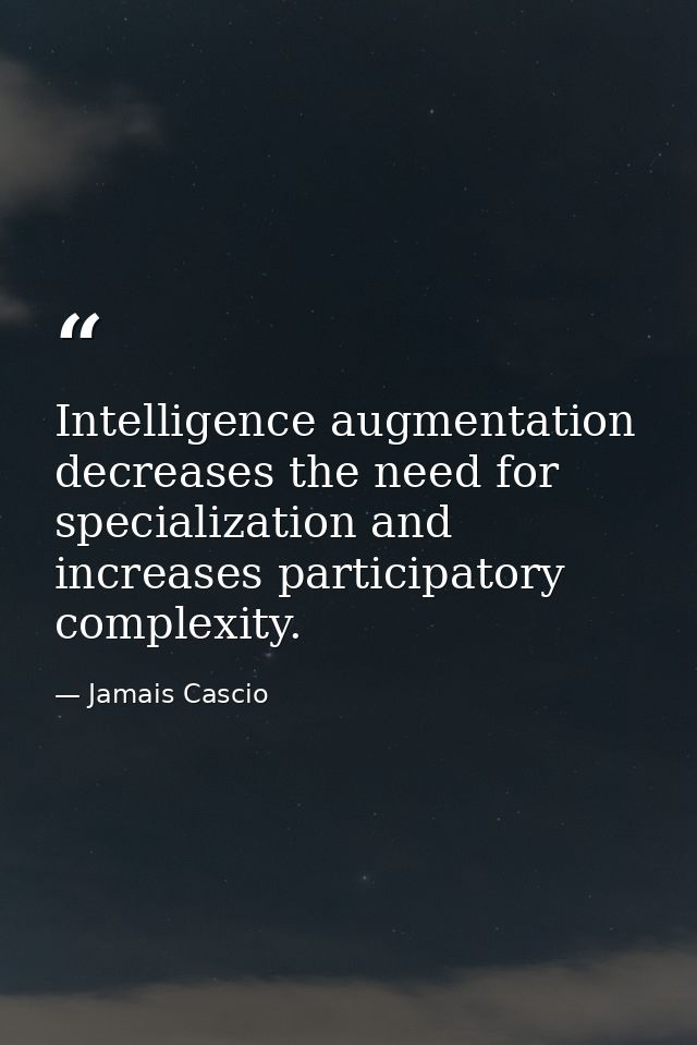 Intelligence augmentation decreases the need for specialization and increases participatory complexity. — Jamais Cascio