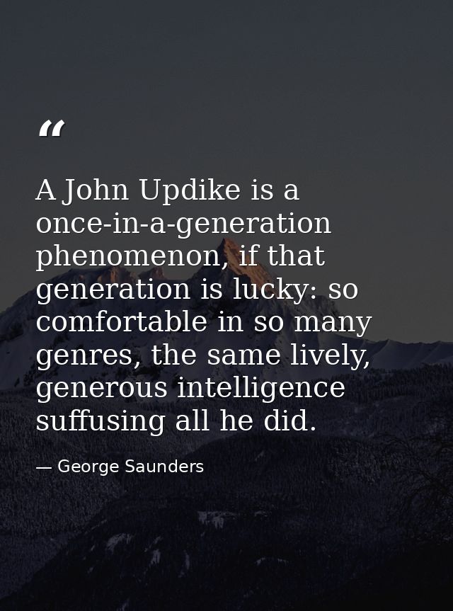 A John Updike is a once-in-a-generation phenomenon, if that generation is lucky: so comfortable in so many genres, the s — George Saunders